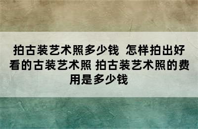 拍古装艺术照多少钱  怎样拍出好看的古装艺术照 拍古装艺术照的费用是多少钱